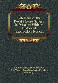 Catalogue of the Royal Picture Gallery in Dresden: With an Historical Introduction, Notices .