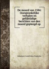 De moord van 1584: Oorspronkelijke verhalen en gelijktijdige berichten van den moord gepleegd op .