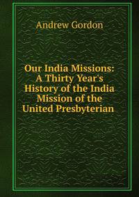 Our India Missions: A Thirty Year's History of the India Mission of the United Presbyterian .