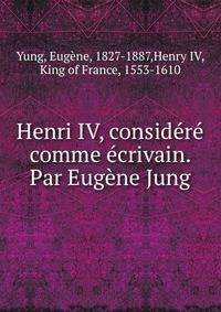 Henri IV, considere comme ecrivain. Par Eugene Jung
