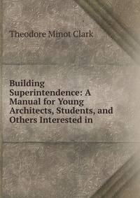 Building Superintendence: A Manual for Young Architects, Students, and Others Interested in .