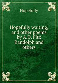 Hopefully waiting, and other poems by A.D. Fitz Randolph and others.