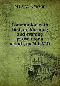 Communion with God; or, Morning and evening prayers for a month, by M.L.M.D.