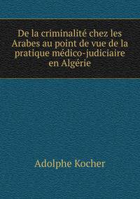De la criminalite chez les Arabes au point de vue de la pratique medico-judiciaire en Algerie
