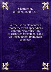 A treatise on elementary geometry : with appendices containing a collection of exercises for students and an introduction to modern geometry.