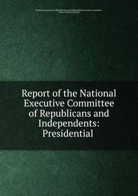 Report of the National Executive Committee of Republicans and Independents: Presidential .