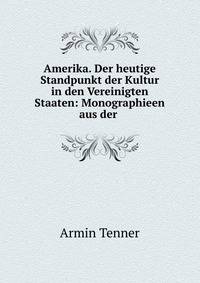 Amerika. Der heutige Standpunkt der Kultur in den Vereinigten Staaten: Monographieen aus der .