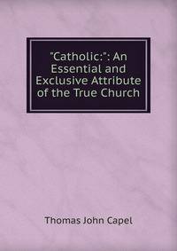 "Catholic:": An Essential and Exclusive Attribute of the True Church