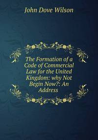 The Formation of a Code of Commercial Law for the United Kingdom: why Not Begin Now?: An Address .
