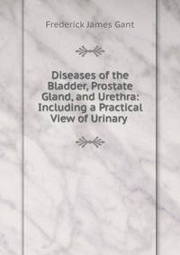 Diseases of the Bladder, Prostate Gland, and Urethra: Including a Practical View of Urinary .
