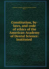 Constitution, by-laws, and code of ethics of the American Academy of Dental Science: Instituted .