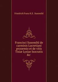 Francisci Susemihl de carminis Lucretiani prooemio et de vitis Tisi? Lysiae Isocratis &amp;c .