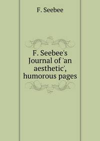 F. Seebee's Journal of 'an aesthetic', humorous pages