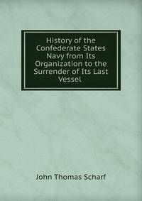 History of the Confederate States Navy from Its Organization to the Surrender of Its Last Vessel .