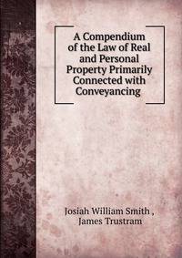 A Compendium of the Law of Real and Personal Property Primarily Connected with Conveyancing .