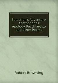 Balustion's Adventure, Aristophanes' Apology, Pacchiarotto and other Poems