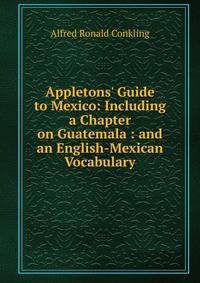 Appletons' Guide to Mexico: Including a Chapter on Guatemala : and an English-Mexican Vocabulary