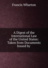 A Digest of the International Law of the United States: Taken from Documents Issued by .