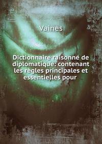 Dictionnaire raisonn? de diplomatique: contenant les r?gles principales et essentielles pour .