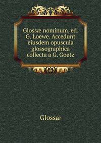 Gloss? nominum, ed. G. Loewe. Accedunt eiusdem opuscula glossographica collecta a G. Goetz