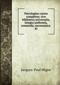 Patrologiae cursus completus: sive biblioteca universalis,integra uniformis, commoda, oeconomica .. 42