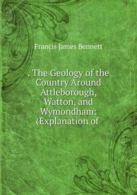 . The Geology of the Country Around Attleborough, Watton, and Wymondham: (Explanation of .
