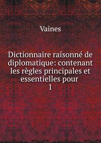Dictionnaire raisonn de diplomatique: contenant les rgles principales et essentielles pour .. 1