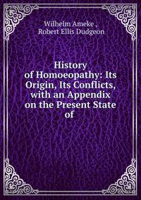 History of Homoeopathy: Its Origin, Its Conflicts, with an Appendix on the Present State of .