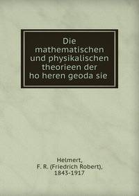Die mathematischen und physikalischen theorieen der ho?heren geoda?sie