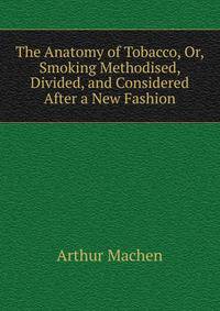 The Anatomy of Tobacco, Or, Smoking Methodised, Divided, and Considered After a New Fashion