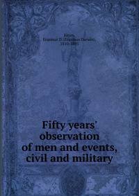Fifty years' observation of men and events, civil and military