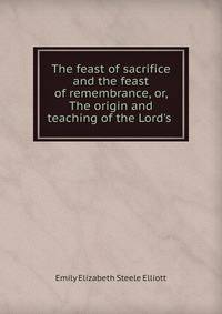The feast of sacrifice and the feast of remembrance, or, The origin and teaching of the Lord's .