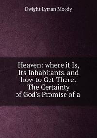 Heaven: where it Is, Its Inhabitants, and how to Get There: The Certainty of God's Promise of a .