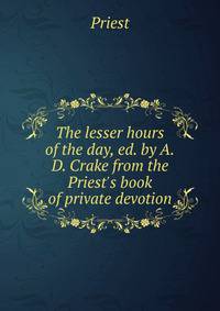 The lesser hours of the day, ed. by A.D. Crake from the Priest's book of private devotion