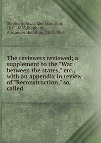 The reviewers reviewed; a supplement to the "War between the states," etc., with an appendix in review of "Reconstruction," so called