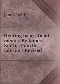 Heating by artificial means: By James Keith, . Fourth Edition - Revised