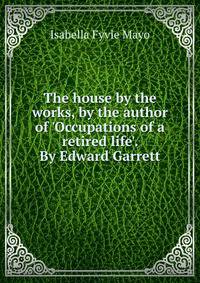The house by the works, by the author of 'Occupations of a retired life'. By Edward Garrett