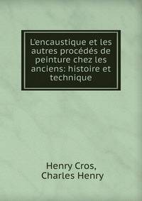 L'encaustique et les autres proc?d?s de peinture chez les anciens: histoire et technique