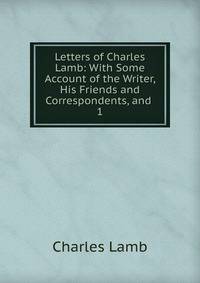 Letters of Charles Lamb: With Some Account of the Writer, His Friends and Correspondents, and .. 1
