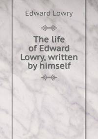 The life of Edward Lowry, written by himself