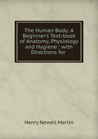 The Human Body: A Beginner's Text-book of Anatomy, Physiology and Hygiene : with Directions for .