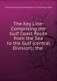 The Key Line: Comprising the Gulf Coast Route from the Sea to the Gulf (central Division); the .