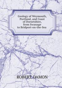 Geology of Weymouth, Portland, and Coast of Dorsetshire, from Swanage to Bridport-on-the-Sea .