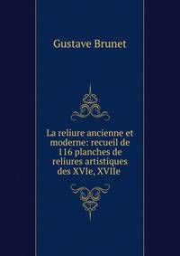 La reliure ancienne et moderne: recueil de 116 planches de reliures artistiques des XVIe, XVIIe .