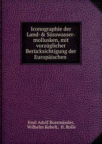 Iconographie der Land-&amp; S?sswasser-mollusken, mit vorz?glicher Ber?cksichtigung der Europ?ischen .