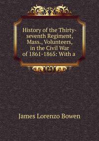 History of the Thirty-seventh Regiment, Mass., Volunteers, in the Civil War of 1861-1865: With a .