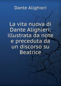 La vita nuova di Dante Alighieri: illustrata da note e preceduta da un discorso su Beatrice