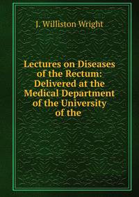 Lectures on Diseases of the Rectum: Delivered at the Medical Department of the University of the .