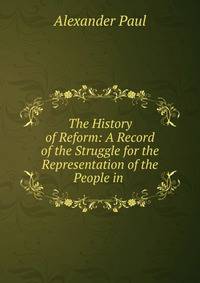 The History of Reform: A Record of the Struggle for the Representation of the People in .