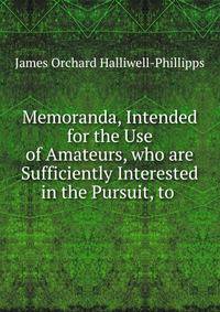 Memoranda, Intended for the Use of Amateurs, who are Sufficiently Interested in the Pursuit, to .
